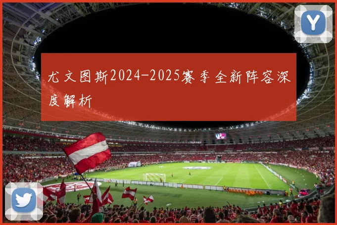尤文图斯2024-2025赛季全新阵容深度解析