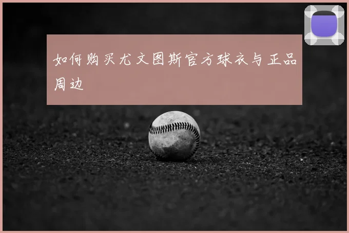 如何购买尤文图斯官方球衣与正品周边