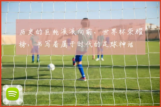 历史的巨轮滚滚向前，世界杯荣耀榜，书写着属于时代的足球神话