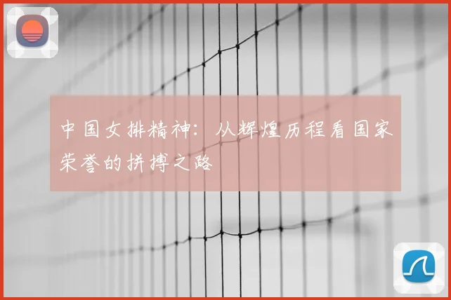 中国女排精神：从辉煌历程看国家荣誉的拼搏之路