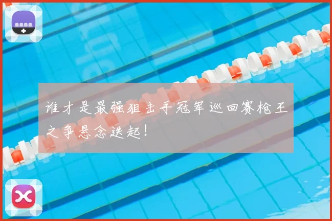 谁才是最强狙击手冠军巡回赛枪王之争悬念迭起！