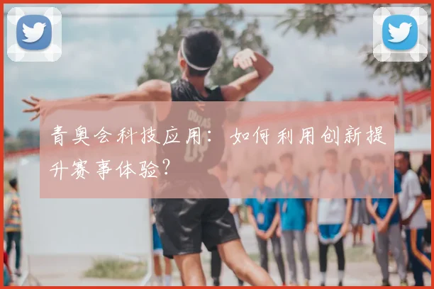 青奥会科技应用：如何利用创新提升赛事体验？