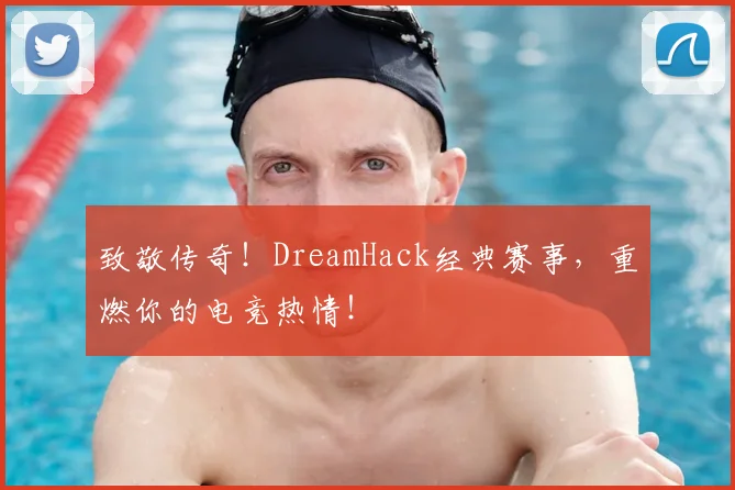 致敬传奇！DreamHack经典赛事，重燃你的电竞热情！