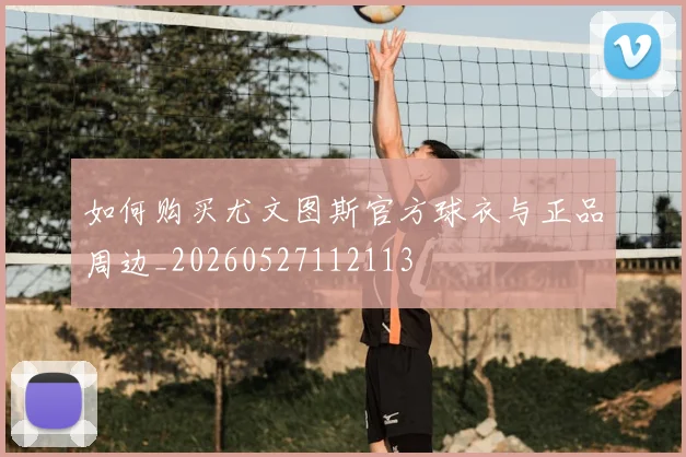 如何购买尤文图斯官方球衣与正品周边_20260527112113