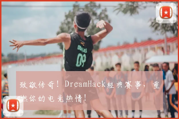 致敬传奇！DreamHack经典赛事，重燃你的电竞热情！