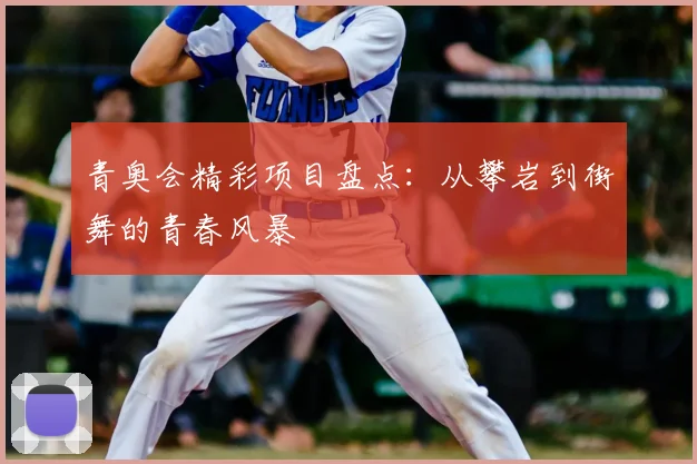 青奥会精彩项目盘点：从攀岩到街舞的青春风暴