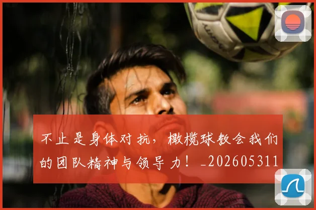 不止是身体对抗，橄榄球教会我们的团队精神与领导力！_20260531151342