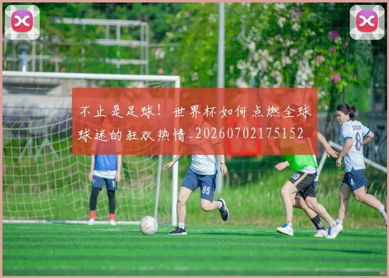 不止是足球！世界杯如何点燃全球球迷的狂欢热情_20260702175152
