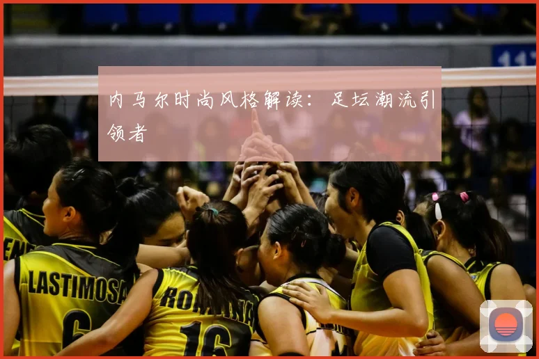 内马尔时尚风格解读:足坛潮流引领者
