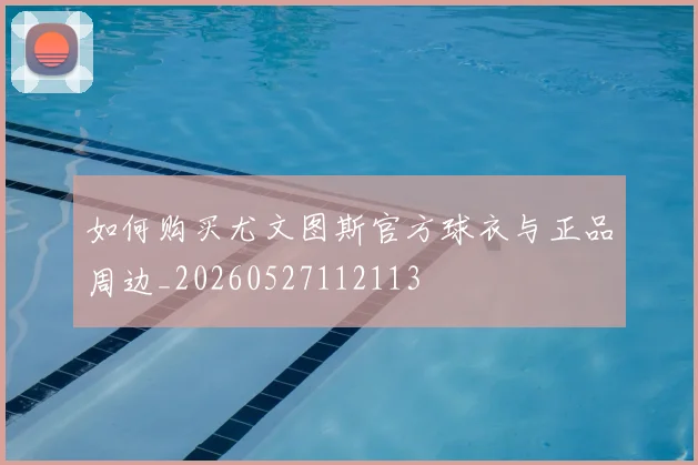 如何购买尤文图斯官方球衣与正品周边_20260527112113