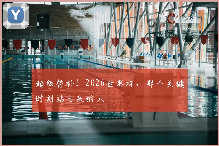 超级替补！2026世界杯，那个关键时刻站出来的人