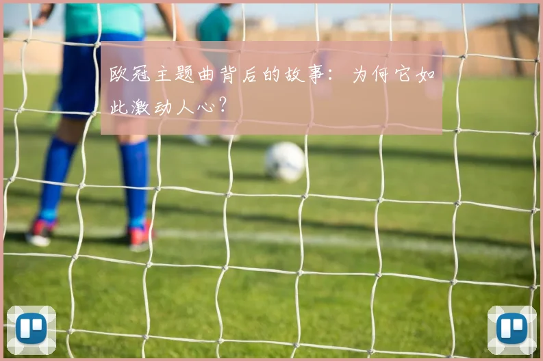 欧冠主题曲背后的故事：为何它如此激动人心？