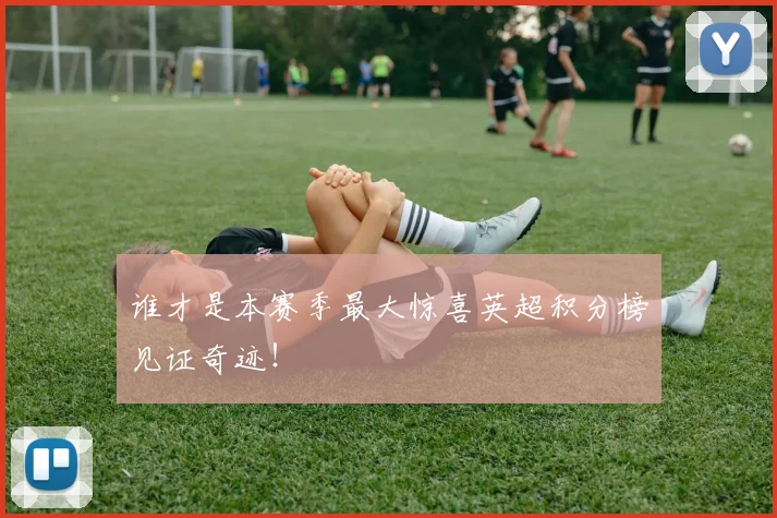 谁才是本赛季最大惊喜英超积分榜见证奇迹！