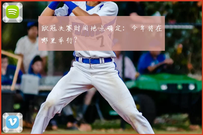 欧冠决赛时间地点确定：今年将在哪里举行？